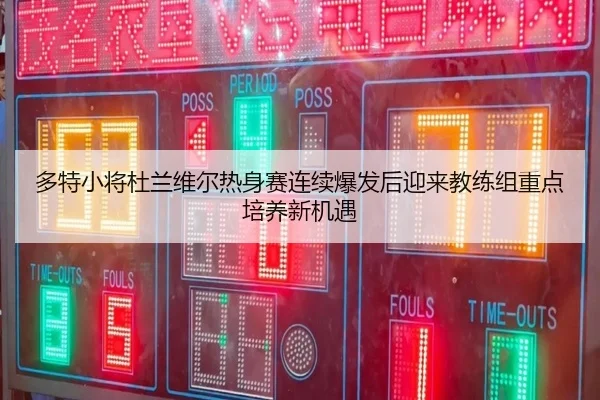 多特小将杜兰维尔热身赛连续爆发后迎来教练组重点培养新机遇