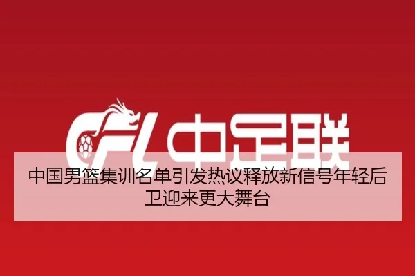 中国男篮集训名单引发热议释放新信号年轻后卫迎来更大舞台