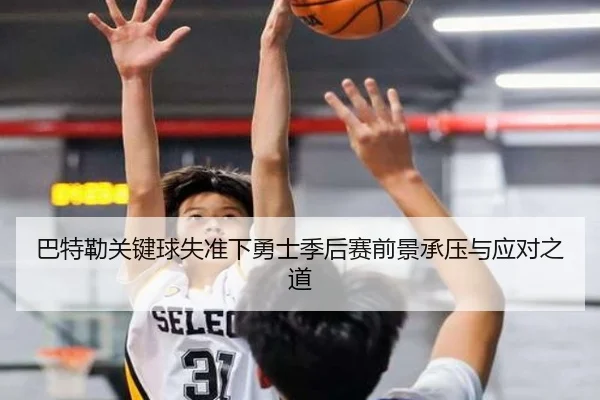 巴特勒关键球失准下勇士季后赛前景承压与应对之道