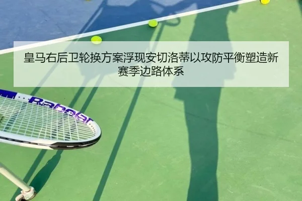 皇马右后卫轮换方案浮现安切洛蒂以攻防平衡塑造新赛季边路体系